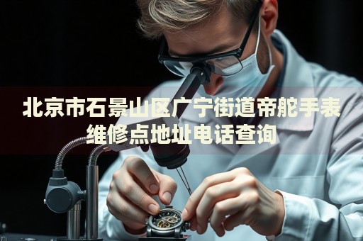 北京市石景山區廣寧街道帝舵手表維修點地址電話查詢