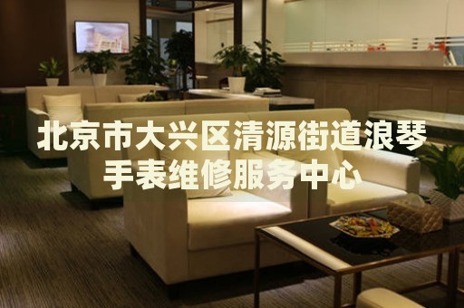北京市大興區清源街道浪琴手表維修服務中心