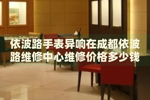 依波路手表異響在成都依波路維修中心維修價(jià)格多少錢？