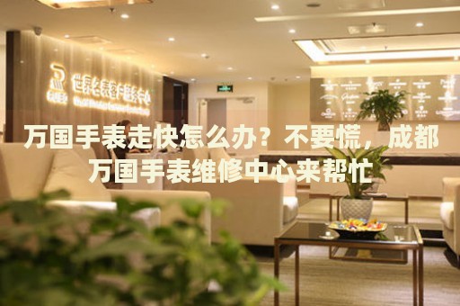 萬國手表走快怎么辦？不要慌，成都萬國手表維修中心來幫忙