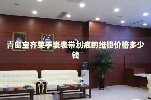 青島寶齊萊手表表帶劃痕的維修價格多少錢