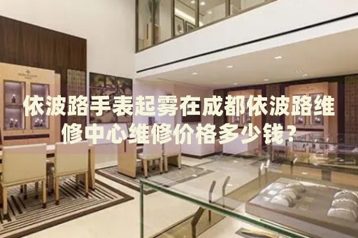 依波路手表起霧在成都依波路維修中心維修價(jià)格多少錢？