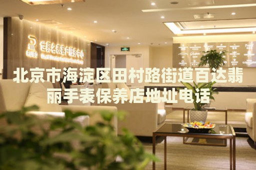 北京市海淀區田村路街道百達翡麗手表保養店地址電話