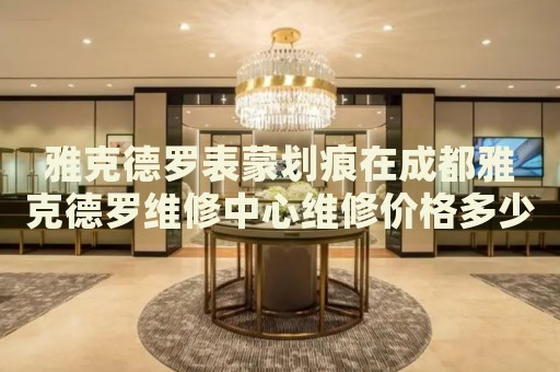 雅克德羅表蒙劃痕在成都雅克德羅維修中心維修價格多少錢？