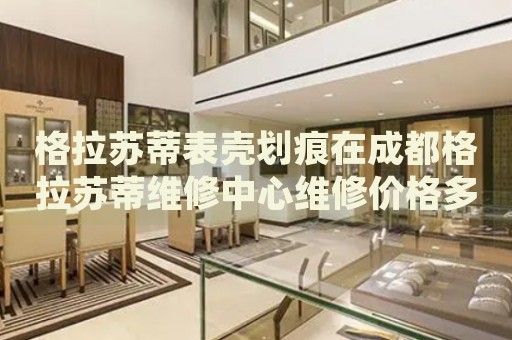 格拉蘇蒂表殼劃痕在成都格拉蘇蒂維修中心維修價格多少錢？