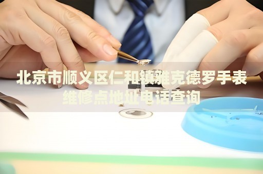 北京市順義區(qū)仁和鎮(zhèn)雅克德羅手表維修點地址電話查詢