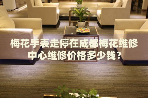 梅花手表走停在成都梅花維修中心維修價格多少錢？