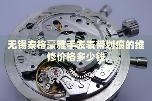 無錫泰格豪雅手表表帶劃痕的維修價格多少錢