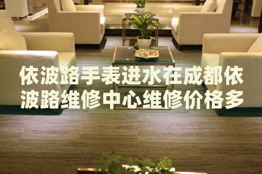 依波路手表進(jìn)水在成都依波路維修中心維修價(jià)格多少錢？
