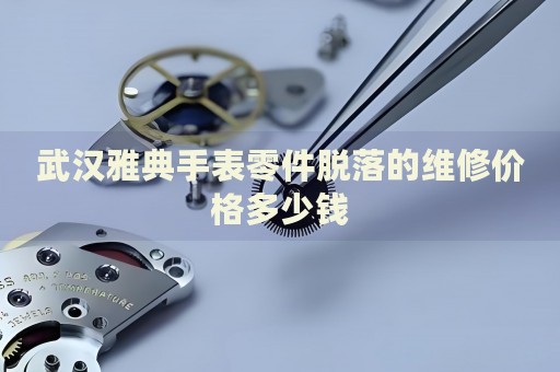 武漢雅典手表零件脫落的維修價格多少錢
