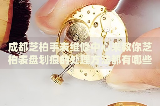 成都芝柏手表維修中心來教你芝柏表盤劃痕的處理方法都有哪些？