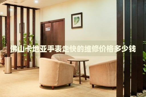 佛山卡地亞手表走快的維修價格多少錢