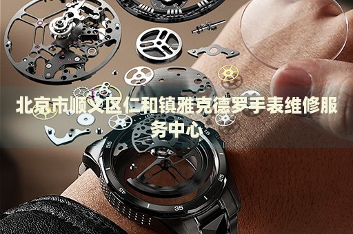 北京市順義區(qū)仁和鎮(zhèn)雅克德羅手表維修服務(wù)中心