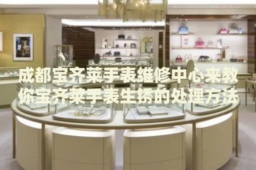 成都寶齊萊手表維修中心來教你寶齊萊手表生銹的處理方法都有哪些？