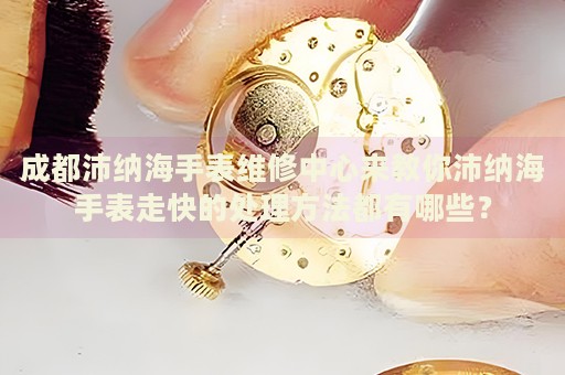成都沛納海手表維修中心來教你沛納海手表走快的處理方法都有哪些？