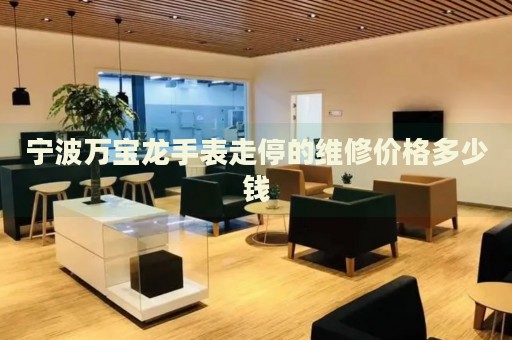 寧波萬寶龍手表走停的維修價格多少錢