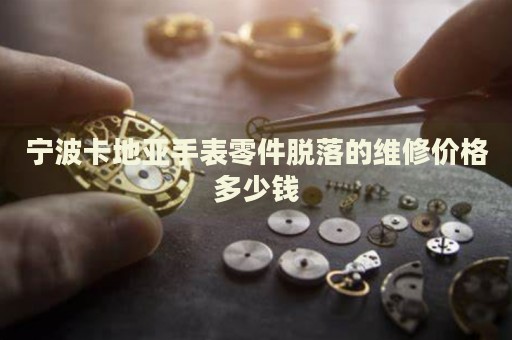 寧波卡地亞手表零件脫落的維修價(jià)格多少錢(qián)