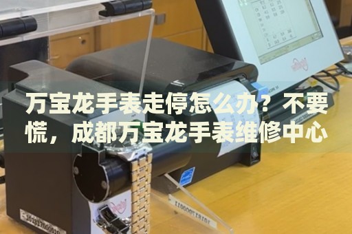 萬寶龍手表走停怎么辦？不要慌，成都萬寶龍手表維修中心來幫忙