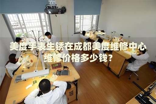 美度手表生銹在成都美度維修中心維修價格多少錢？