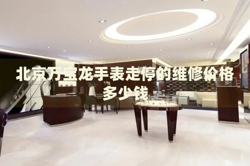 北京萬(wàn)寶龍手表走停的維修價(jià)格多少錢(qián)