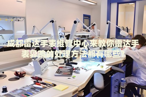 成都雷達手表維修中心來教你雷達手表異響的處理方法都有哪些？