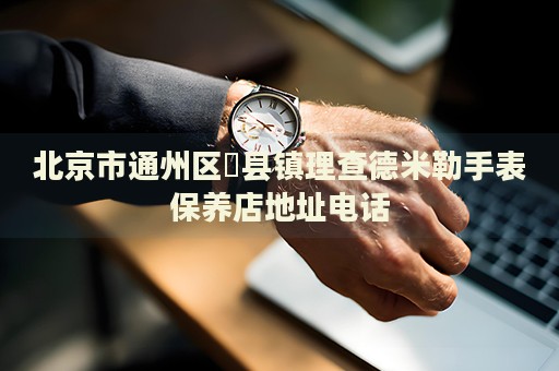 北京市通州區漷縣鎮理查德米勒手表保養店地址電話