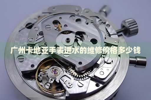 廣州卡地亞手表進(jìn)水的維修價(jià)格多少錢(qián)