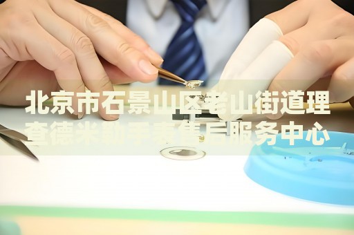 北京市石景山區老山街道理查德米勒手表售后服務中心