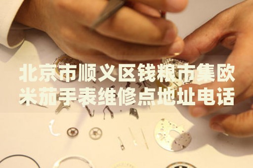 北京市順義區錢糧市集歐米茄手表維修點地址電話查詢