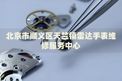 北京市順義區(qū)天竺鎮(zhèn)雷達手表維修服務(wù)中心