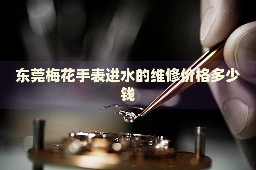 東莞梅花手表進(jìn)水的維修價(jià)格多少錢(qián)