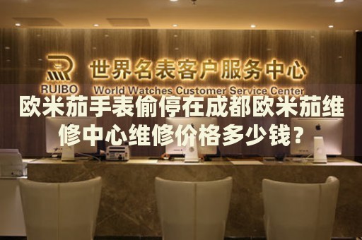 歐米茄手表偷停在成都歐米茄維修中心維修價格多少錢？