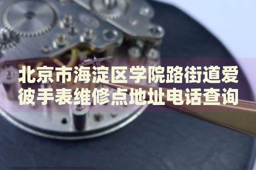 北京市海淀區(qū)學院路街道愛彼手表維修點地址電話查詢