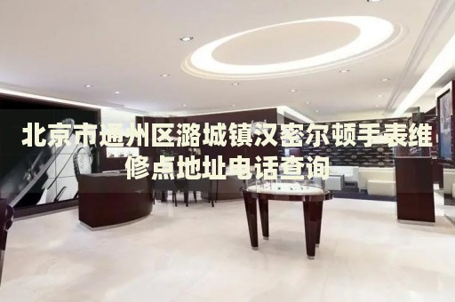 北京市通州區潞城鎮漢密爾頓手表維修點地址電話查詢
