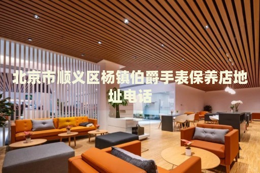 北京市順義區楊鎮伯爵手表保養店地址電話