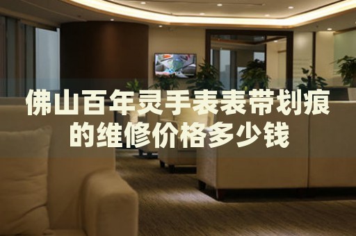 佛山百年靈手表表帶劃痕的維修價(jià)格多少錢(qián)