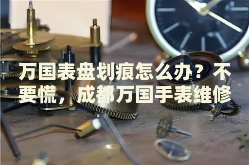 萬國表盤劃痕怎么辦？不要慌，成都萬國手表維修中心來幫忙