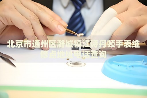 北京市通州區潞城鎮江詩丹頓手表維修點地址電話查詢