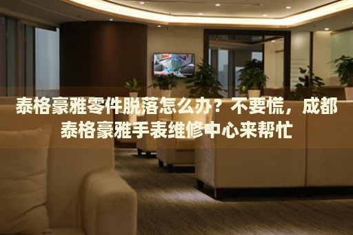 泰格豪雅零件脫落怎么辦？不要慌，成都泰格豪雅手表維修中心來幫忙