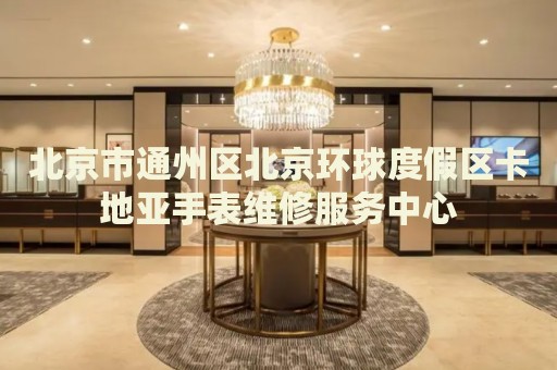 北京市通州區北京環球度假區卡地亞手表維修服務中心