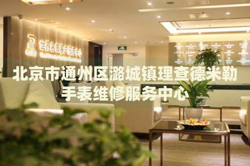 北京市通州區潞城鎮理查德米勒手表維修服務中心