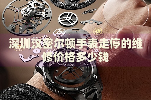 深圳漢密爾頓手表走停的維修價(jià)格多少錢(qián)