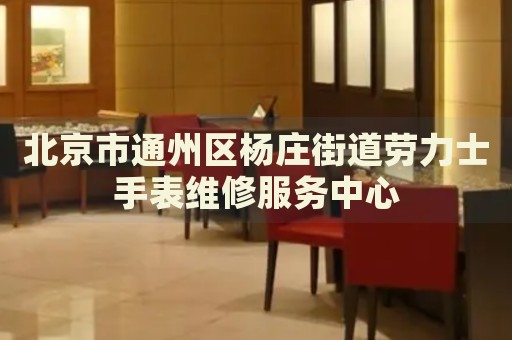 北京市通州區楊莊街道勞力士手表維修服務中心