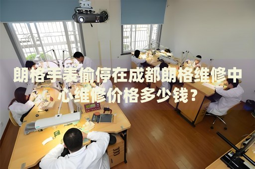 朗格手表偷停在成都朗格維修中心維修價格多少錢？