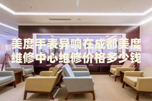 美度手表異響在成都美度維修中心維修價格多少錢？