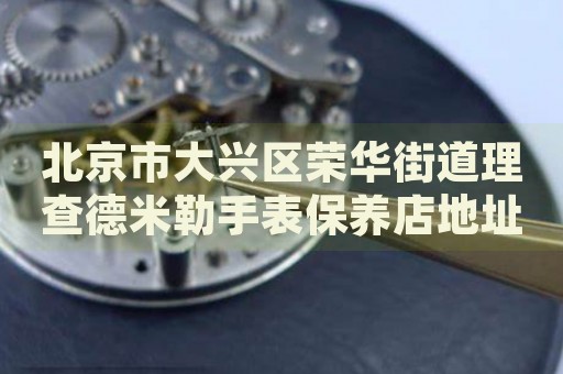 北京市大興區榮華街道理查德米勒手表保養店地址電話