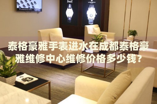 泰格豪雅手表進水在成都泰格豪雅維修中心維修價格多少錢？