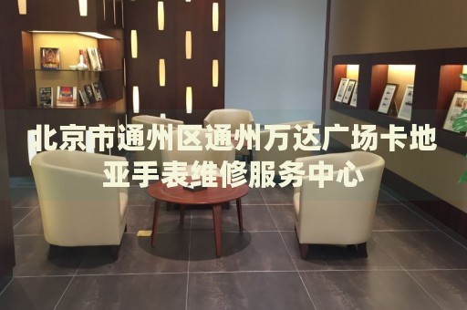北京市通州區通州萬達廣場卡地亞手表維修服務中心