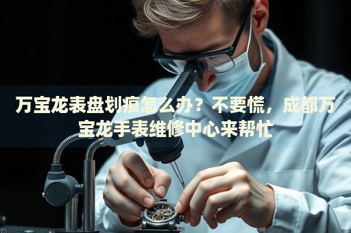 萬寶龍表盤劃痕怎么辦？不要慌，成都萬寶龍手表維修中心來幫忙