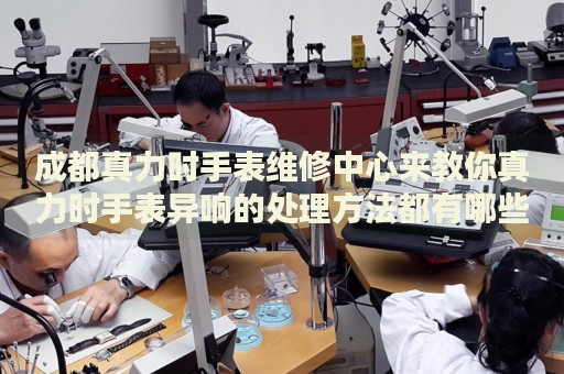 成都真力時手表維修中心來教你真力時手表異響的處理方法都有哪些？
